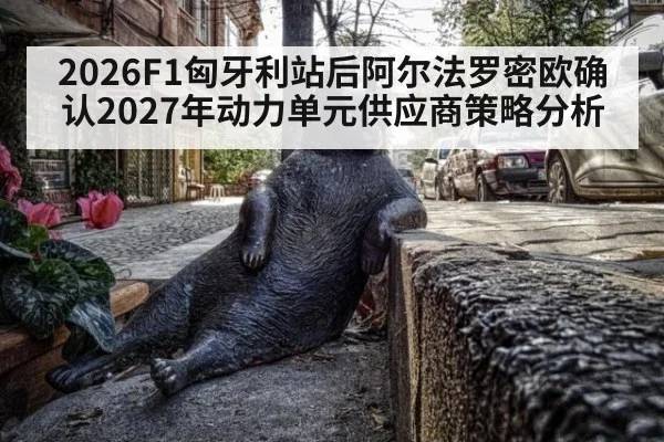 2026F1匈牙利站后阿尔法罗密欧确认2027年动力单元供应商策略分析 | wegame