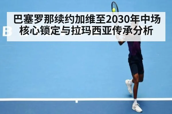 巴塞罗那续约加维至2030年中场核心锁定与拉玛西亚传承分析（wegame）